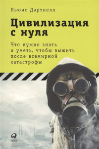 «Цивилизация с нуля: Что нужно знать и уметь, чтобы выжить после всемирной катастрофы»