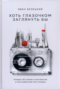 «Хоть глазочком заглянуть бы: Очерки об утопии и ностальгии в постсоветской поп-музыке»