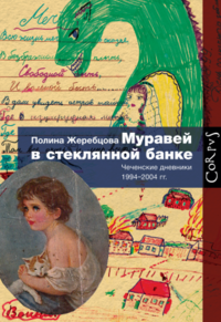 «Муравей в стеклянной банке. Чеченские дневники 1994-2004 гг.»