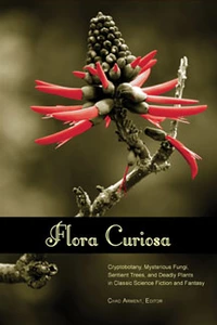 «Flora Curiosa: Cryptobotany, Mysterious Fungi, Sentient Trees, and Deadly Plants in Classic Science Fiction and Fantasy»