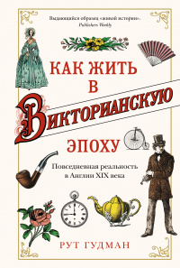 «Как жить в Викторианскую эпоху: Повседневная реальность в Англии ХIX века»